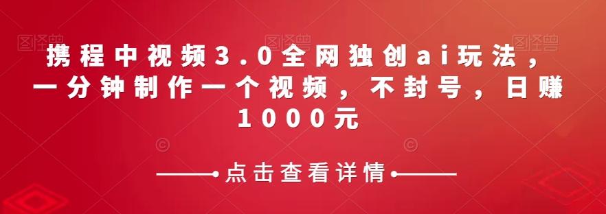 携程中视频3.0全网独创ai玩法，一分钟制作一个视频，不封号，日赚1000元【揭秘】-全知学堂