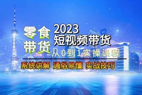 2023短视频带货-零食赛道，从0-1实操课程，系统讲解实战技巧-全知学堂