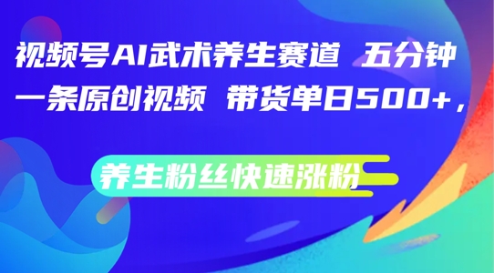 视频号AI武术养生赛道，五分钟一条原创视频，带货单日几张，养生粉丝快速涨粉【揭秘】-全知学堂