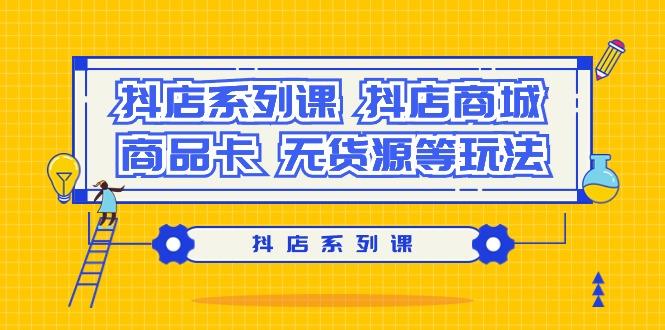 抖店系列课，​抖店商城、商品卡、无货源等玩法-全知学堂