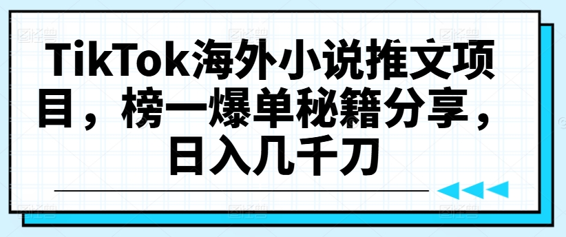 TikTok海外小说推文项目，榜一爆单秘籍分享，日入几千刀-全知学堂