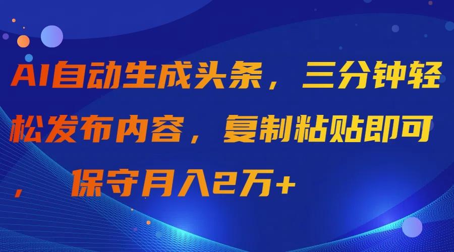 (9811期)AI自动生成头条，三分钟轻松发布内容，复制粘贴即可， 保守月入2万+-全知学堂