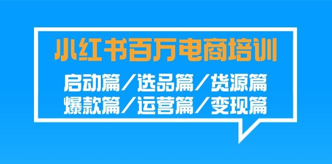 小红书-百万电商培训班：启动篇/选品篇/货源篇/爆款篇/运营篇/变现篇-全知学堂