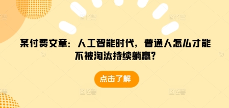 某付费文章：人工智能时代，普通人怎么才能不被淘汰持续躺赢?-全知学堂