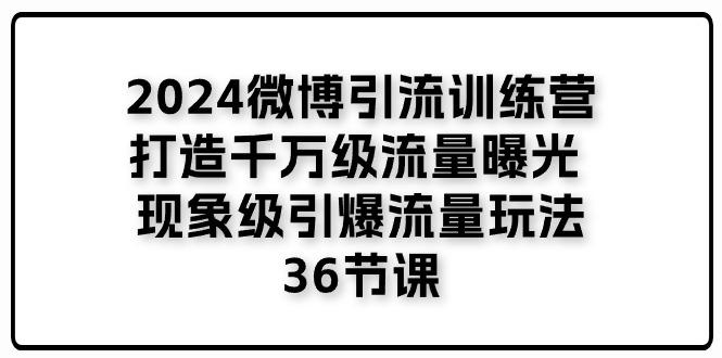 2024微博引流训练营「打造千万级流量曝光 现象级引爆流量玩法」36节课-全知学堂