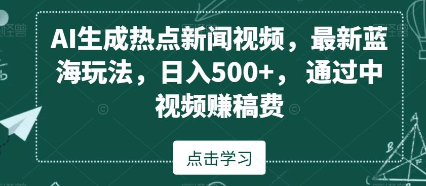 AI生成热点新闻视频，最新蓝海玩法，日入500+，通过中视频赚稿费【揭秘】-全知学堂