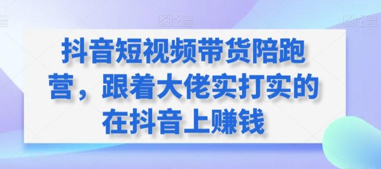 抖音短视频带货陪跑营，跟着大佬实打实的在抖音上赚钱-全知学堂