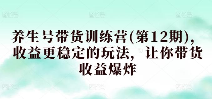 养生号带货训练营(第12期)，收益更稳定的玩法，让你带货收益爆炸-全知学堂