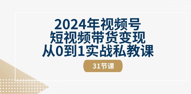 2024年视频号短视频带货变现从0到1实战私教课(30节视频课)-全知学堂