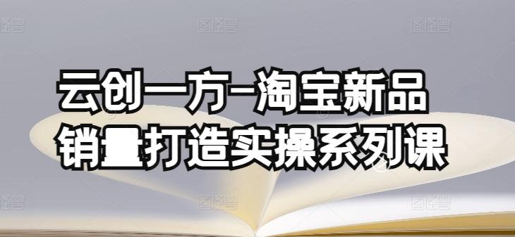 云创一方-淘宝新品销量打造实操系列课，基础销量打造(4课程)+补单渠道分析(4课程)-全知学堂