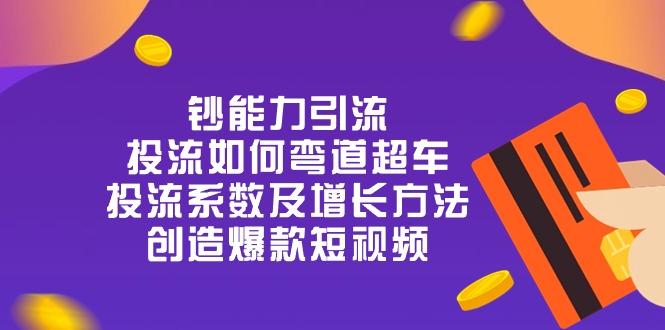 钞 能 力 引 流：投流弯道超车，投流系数及增长方法，创造爆款短视频-20节-全知学堂