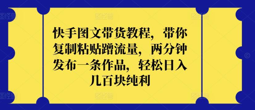 快手图文带货教程，带你复制粘贴蹭流量，两分钟发布一条作品，轻松日入几百块纯利【揭秘】-全知学堂