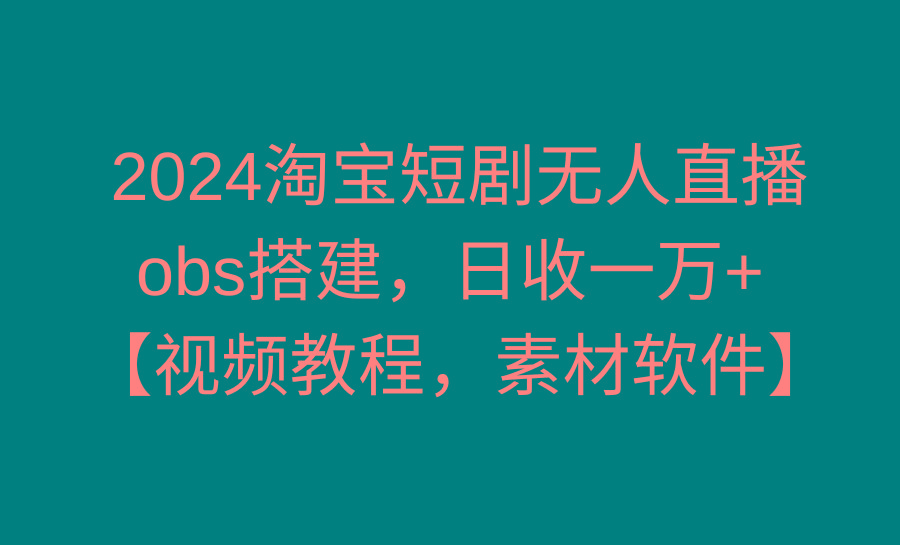 2024淘宝短剧无人直播3.0，obs搭建，日收一万+，【视频教程，附素材软件】-全知学堂