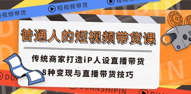 普通人的短视频带货课 传统商家打造iP人设直播带货 8种变现与直播带货技巧-全知学堂