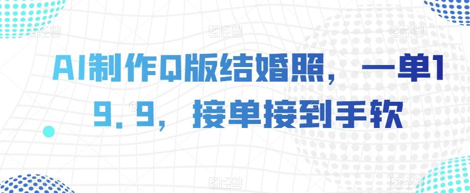 AI制作Q版结婚照，一单19.9，接单接到手软【揭秘】-全知学堂