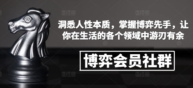 博弈会员社群，洞悉人性本质，掌握博弈先手，让你在生活的各个领域中游刃有余-全知学堂