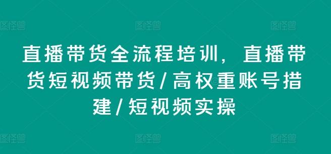 直播带货全流程培训，直播带货短视频带货/高权重账号措建/短视频实操-全知学堂