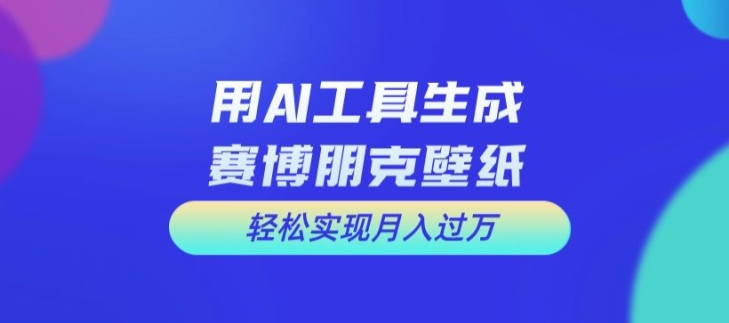 用AI工具设计赛博朋克壁纸，轻松实现月入万+【揭秘】-全知学堂