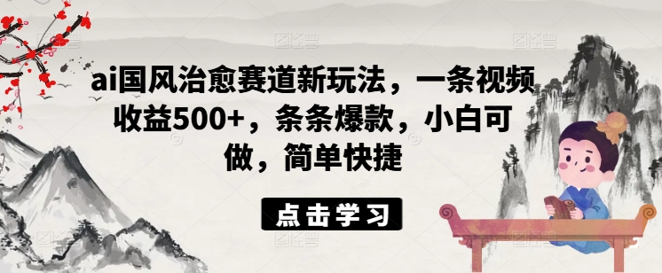 ai国风治愈赛道新玩法，一条视频收益500+，条条爆款，小白可做，简单快捷-全知学堂