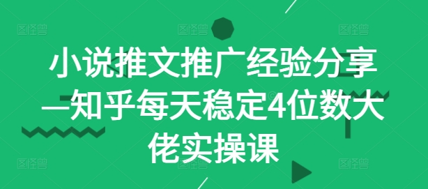 小说推文推广经验分享—知乎每天稳定4位数大佬实操课-全知学堂