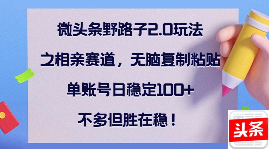 微头条野路子2.0玩法之相亲赛道，无脑复制粘贴，单账号日稳定100+，不…-全知学堂