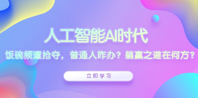 人工智能AI时代，饭碗频遭抢夺，普通人咋办？躺赢之道在何方？-全知学堂