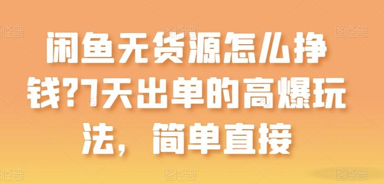 闲鱼无货源怎么挣钱？7天出单的高爆玩法，简单直接【揭秘】-全知学堂