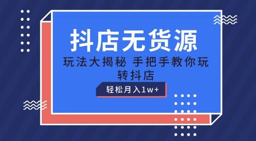 抖店无货源玩法，保姆级教程手把手教你玩转抖店，轻松月入1W+【揭秘】-全知学堂