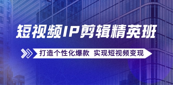 短视频IP剪辑精英班：复刻爆款秘籍，打造个性化爆款 实现短视频变现-全知学堂