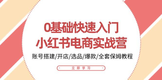 0基础快速入门-小红书电商实战营：账号搭建/开店/选品/爆款/全套保姆教程-全知学堂