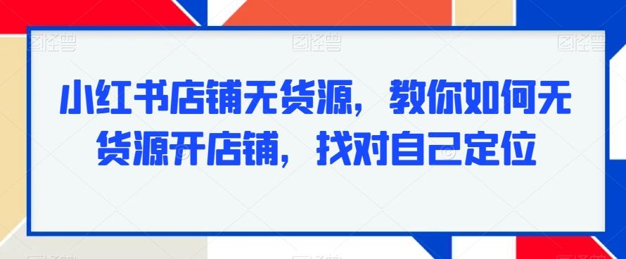 小红书店铺无货源，教你如何无货源开店铺，找对自己定位-全知学堂