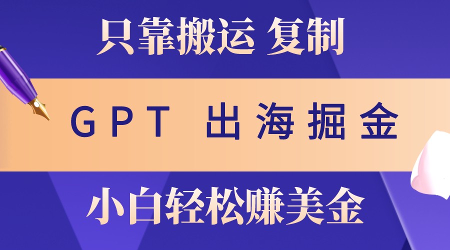 出海掘金搬运，赚老外美金，月入3w+，仅需GPT粘贴复制，小白也能玩转-全知学堂