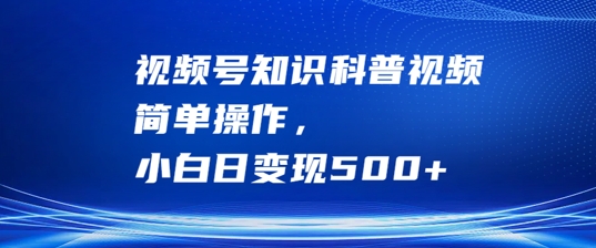 视频号知识科普视频，简单操作，小白日变现500+【揭秘】-全知学堂