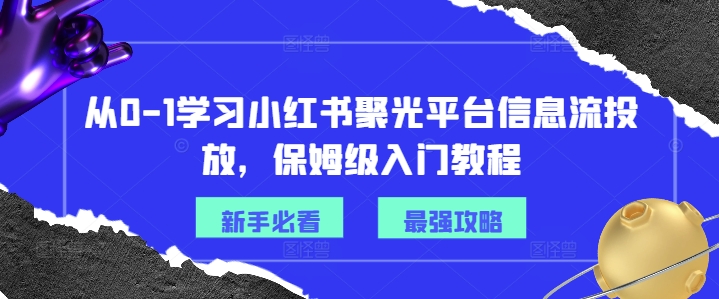 从0-1学习小红书聚光平台信息流投放，保姆级入门教程-全知学堂