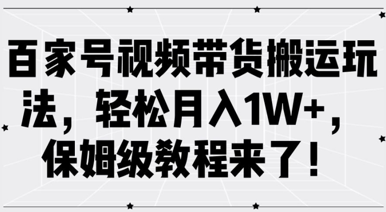 百家号视频带货搬运玩法，轻松月入1W+，保姆级教程来了【揭秘】-全知学堂