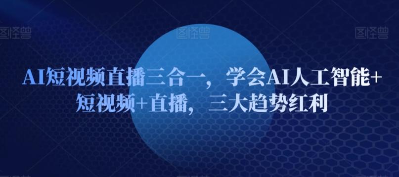 AI短视频直播三合一，学会AI人工智能+短视频+直播，三大趋势红利-全知学堂