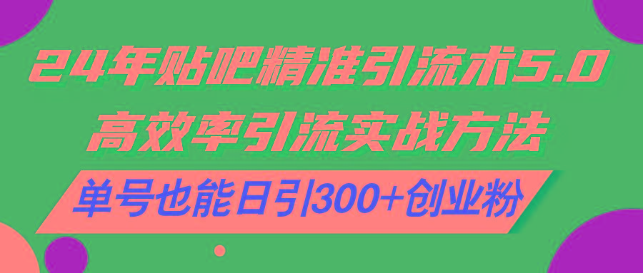 24年贴吧精准引流术5.0，高效率引流实战方法，单号也能日引300+创业粉-全知学堂