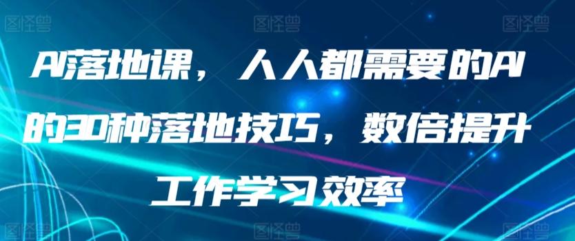 AI落地课，人人都需要的AI的30种落地技巧，数倍提升工作学习效率-全知学堂