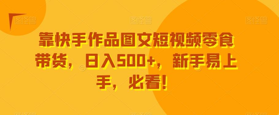 靠快手作品图文短视频零食带货，日入500+，新手易上手，必看！-全知学堂