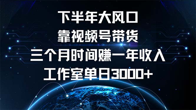 下半年风口项目，靠视频号带货三个月时间赚一年收入，工作室单日3000+-全知学堂