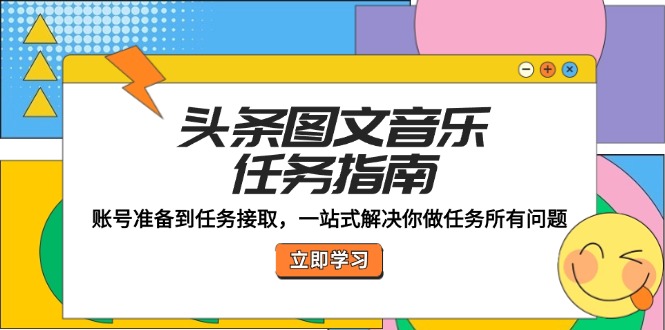 头条图文音乐任务指南：账号准备到任务接取，一站式解决你做任务所有问题-全知学堂