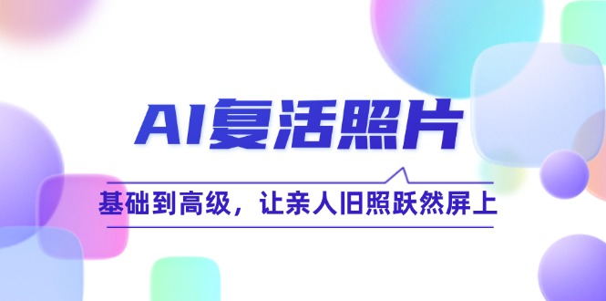 AI复活照片技巧课：基础到高级，让亲人旧照跃然屏上(无水印-全知学堂