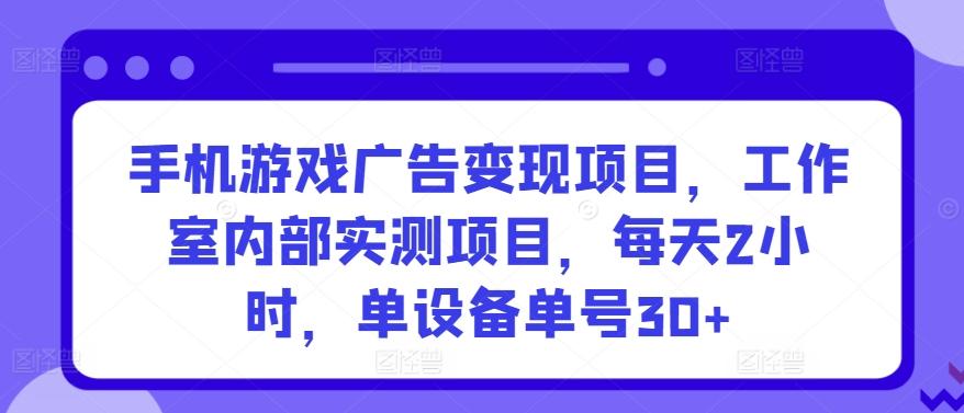 手机游戏广告变现项目，工作室内部实测项目，每天2小时，单设备单号30+【揭秘】-全知学堂