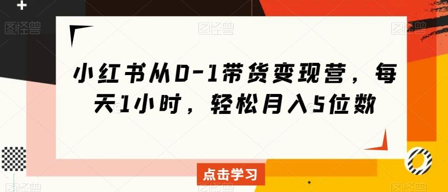 小红书从0-1带货变现营，每天1小时，轻松月入5位数-全知学堂