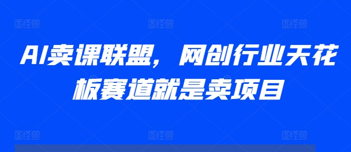 AI卖课联盟，网创行业天花板赛道就是卖项目-全知学堂