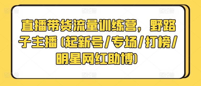 直播带货流量训练营，野路子主播(起新号/专场/打榜/明星网红助博)-全知学堂