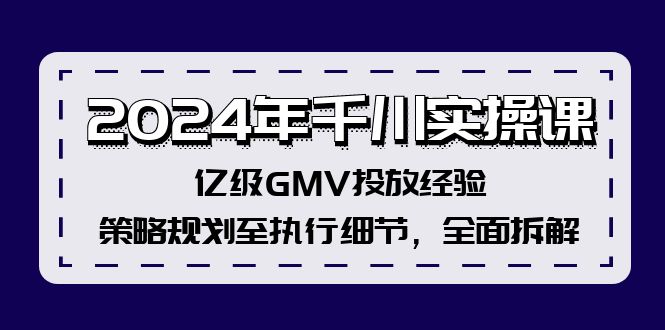 2024年千川实操课，亿级GMV投放经验，策略规划至执行细节，全面拆解-全知学堂