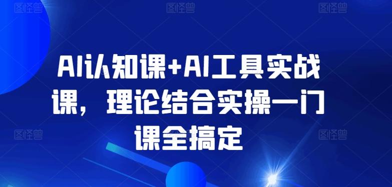 AI认知课+AI工具实战课，理论结合实操一门课全搞定-全知学堂