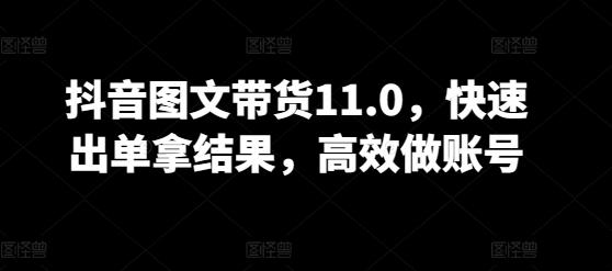 抖音图文带货11.0，快速出单拿结果，高效做账号-全知学堂