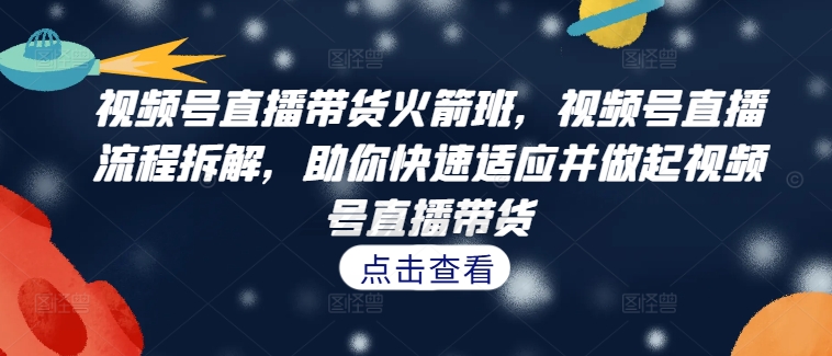 视频号直播带货火箭班，​视频号直播流程拆解，助你快速适应并做起视频号直播带货-全知学堂